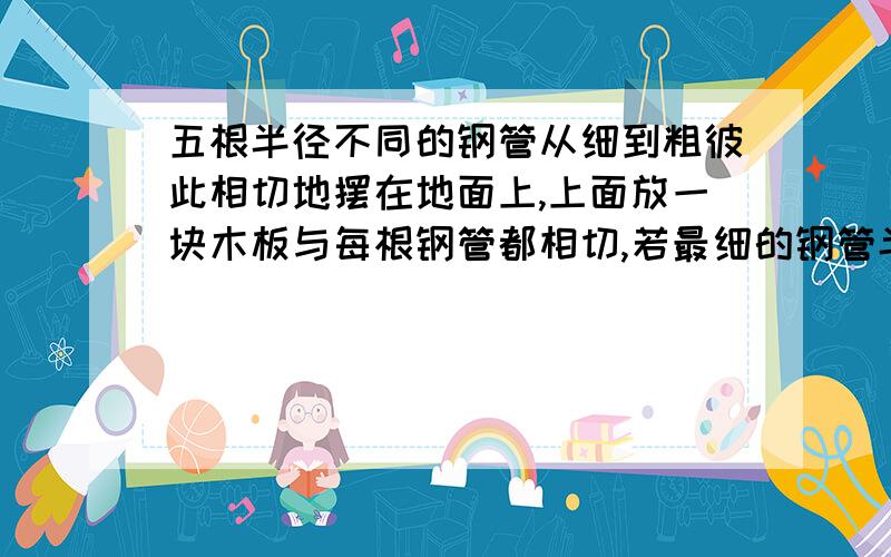 五根半径不同的钢管从细到粗彼此相切地摆在地面上,上面放一块木板与每根钢管都相切,若最细的钢管半径为8厘米,最粗的钢管半径为18厘米,则最中间的钢管直径为：A.10厘米 B.12厘米 C.20厘米