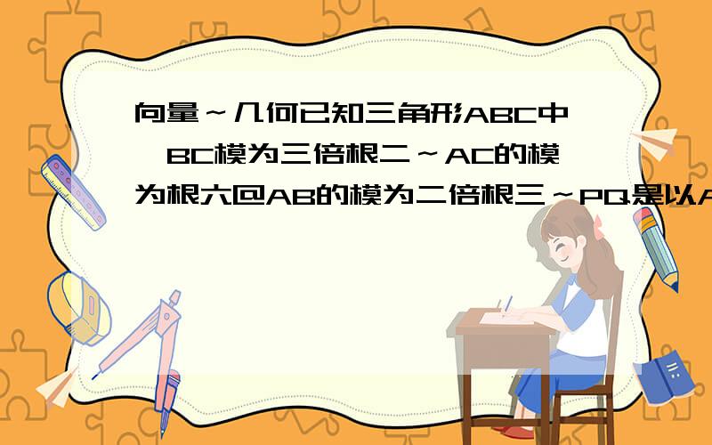 向量～几何已知三角形ABC中,BC模为三倍根二～AC的模为根六@AB的模为二倍根三～PQ是以A为圆心～根二为半径的直径,求向量BP点乘向量CQ的最值