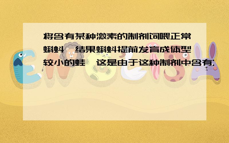 将含有某种激素的制剂饲喂正常蝌蚪,结果蝌蚪提前发育成体型较小的蛙,这是由于这种制剂中含有: