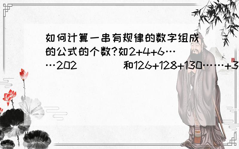 如何计算一串有规律的数字组成的公式的个数?如2+4+6……202        和126+128+130……+300     这两个式子帮帮忙,仅告诉一共有多少个,怎么求出个数就行.