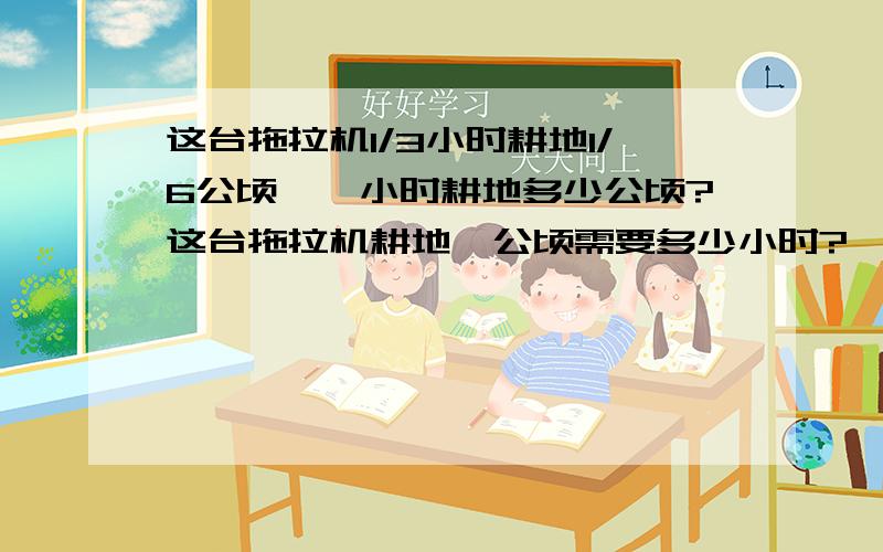 这台拖拉机1/3小时耕地1/6公顷,一小时耕地多少公顷?这台拖拉机耕地一公顷需要多少小时?