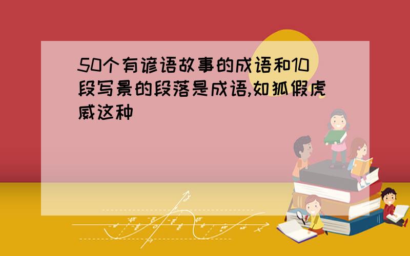 50个有谚语故事的成语和10段写景的段落是成语,如狐假虎威这种