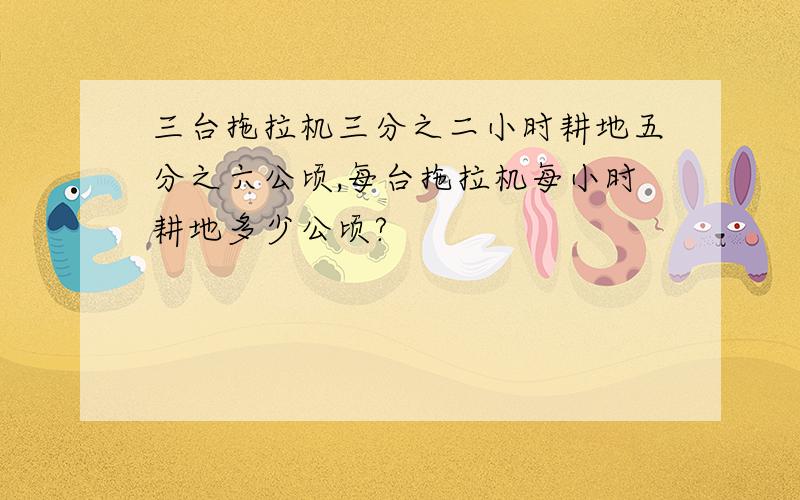 三台拖拉机三分之二小时耕地五分之六公顷,每台拖拉机每小时耕地多少公顷?