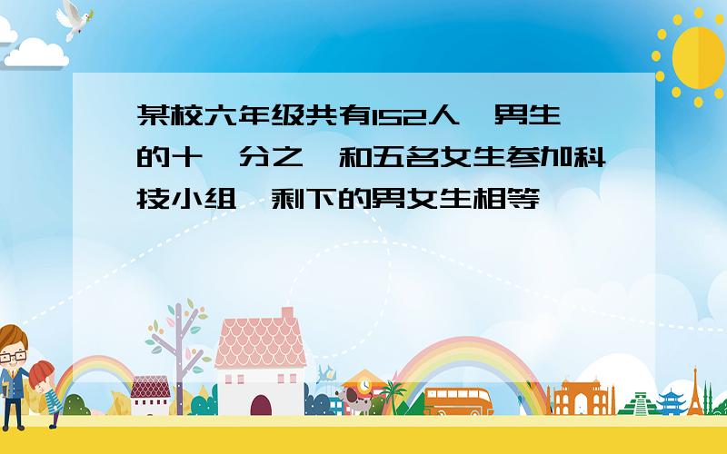 某校六年级共有152人,男生的十一分之一和五名女生参加科技小组,剩下的男女生相等,