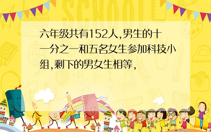 六年级共有152人,男生的十一分之一和五名女生参加科技小组,剩下的男女生相等,