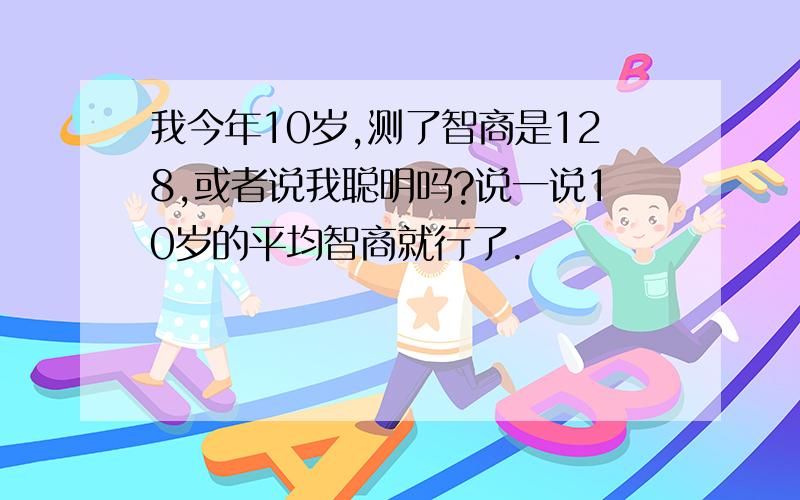 我今年10岁,测了智商是128,或者说我聪明吗?说一说10岁的平均智商就行了.