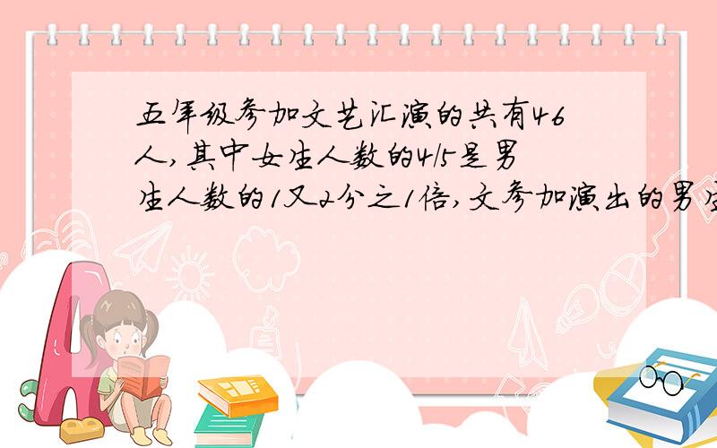 五年级参加文艺汇演的共有46人,其中女生人数的4/5是男生人数的1又2分之1倍,文参加演出的男生女生各多少不要方程