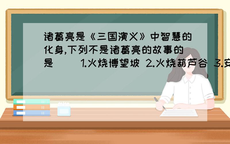 诸葛亮是《三国演义》中智慧的化身,下列不是诸葛亮的故事的是（ ）1.火烧博望坡 2.火烧葫芦谷 3.安居平五路 4.火烧连营七百里