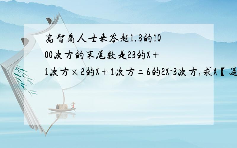 高智商人士来答题1.3的1000次方的末尾数是23的X+1次方×2的X+1次方=6的2X-3次方,求X【过程】第一题是3的1000次方的尾数是第二题是3的X+1次方×2的X+1次方=6的2X-3次方，求X【过程】