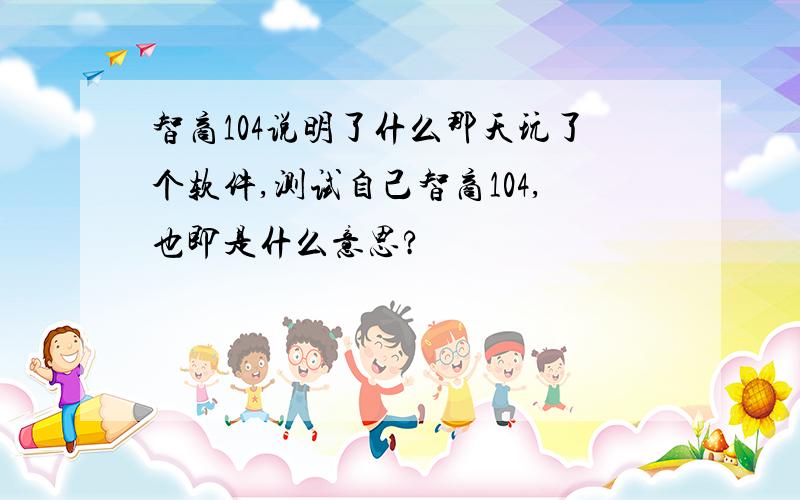 智商104说明了什么那天玩了个软件,测试自己智商104,也即是什么意思?