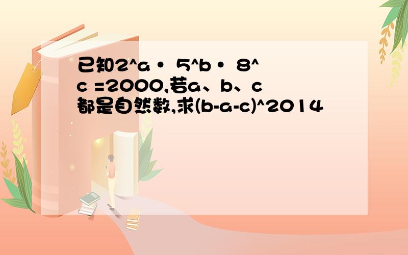 已知2^a· 5^b· 8^c =2000,若a、b、c都是自然数,求(b-a-c)^2014