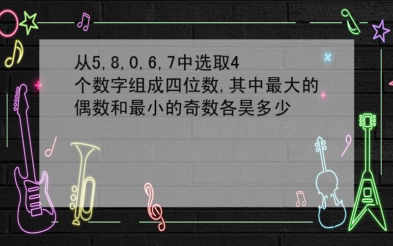 从5,8,0,6,7中选取4个数字组成四位数,其中最大的偶数和最小的奇数各昊多少