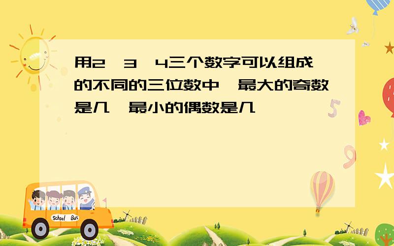 用2,3,4三个数字可以组成的不同的三位数中,最大的奇数是几,最小的偶数是几