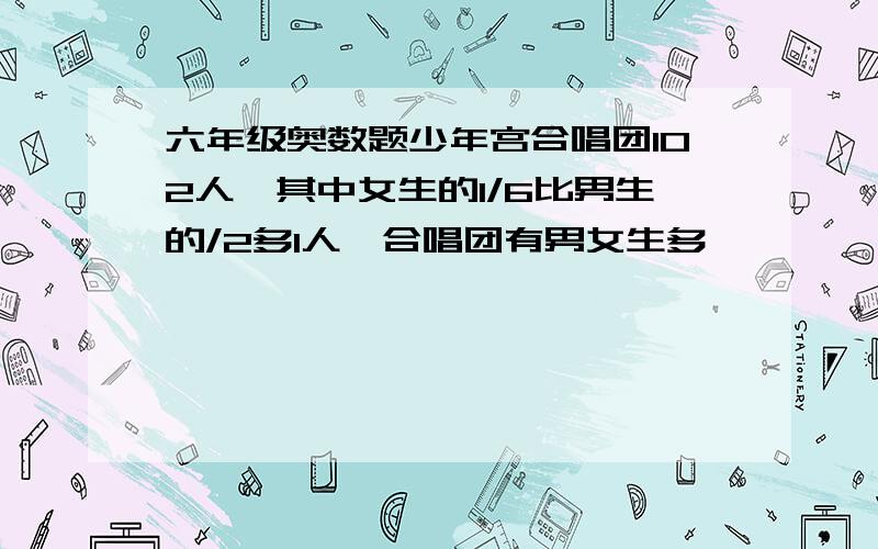 六年级奥数题少年宫合唱团102人,其中女生的1/6比男生的/2多1人,合唱团有男女生多