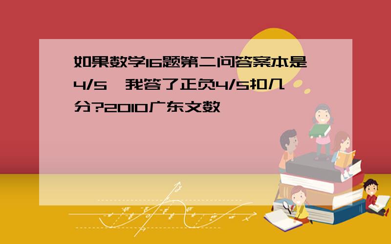 如果数学16题第二问答案本是4/5,我答了正负4/5扣几分?2010广东文数