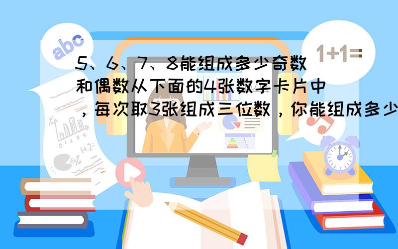 5、6、7、8能组成多少奇数和偶数从下面的4张数字卡片中，每次取3张组成三位数，你能组成多少个奇数？多少个偶数？5、6、7、8