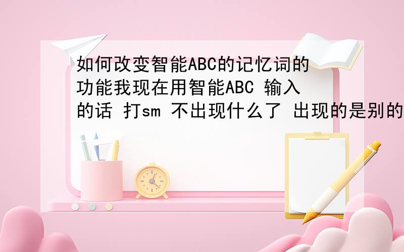 如何改变智能ABC的记忆词的功能我现在用智能ABC 输入的话 打sm 不出现什么了 出现的是别的音一样的词 我想知道如何改变啊