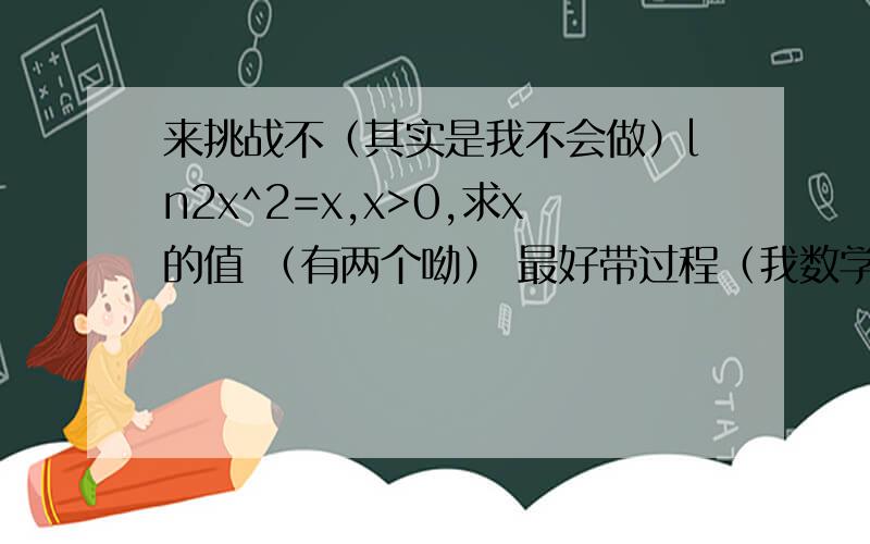 来挑战不（其实是我不会做）ln2x^2=x,x>0,求x的值 （有两个呦） 最好带过程（我数学不差,能看懂）的确，在x取R时有三个解