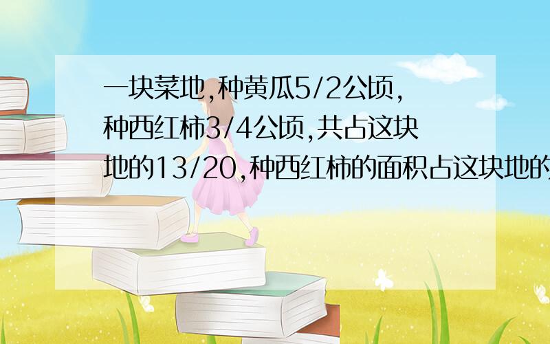 一块菜地,种黄瓜5/2公顷,种西红柿3/4公顷,共占这块地的13/20,种西红柿的面积占这块地的几分之几?是分数题哦!