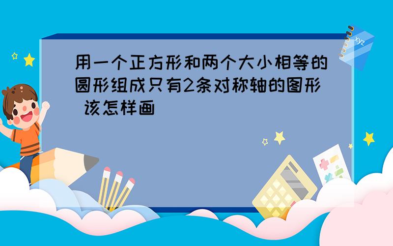 用一个正方形和两个大小相等的圆形组成只有2条对称轴的图形 该怎样画