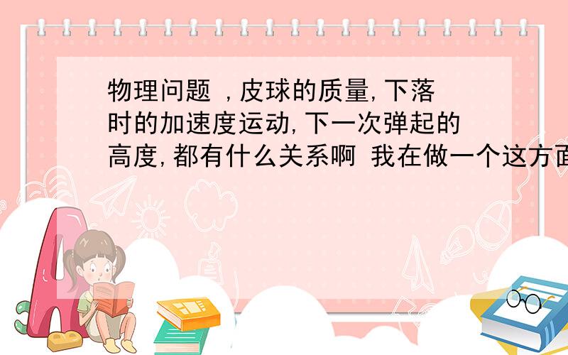 物理问题 ,皮球的质量,下落时的加速度运动,下一次弹起的高度,都有什么关系啊 我在做一个这方面的程序我在做一个这方面的程序,需要这些物理公式,谢谢了~~~~~~~~一个弹跳小球的程序，皮球