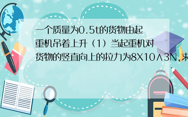 一个质量为0.5t的货物由起重机吊着上升（1）当起重机对货物的竖直向上的拉力为8X10∧3N,求重物受的合力及合力方向（2）如果起重机吊起货物匀速上升,求这时起重机对货物拉力,这时货物所