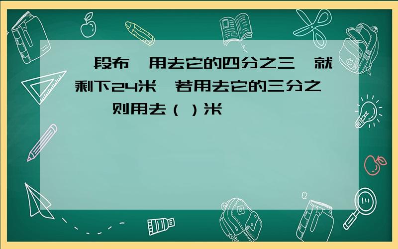 一段布,用去它的四分之三,就剩下24米,若用去它的三分之一,则用去（）米