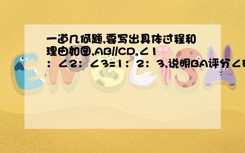 一道几何题,要写出具体过程和理由如图,AB//CD,∠1：∠2：∠3=1：2：3,说明BA评分∠EBF的道理.