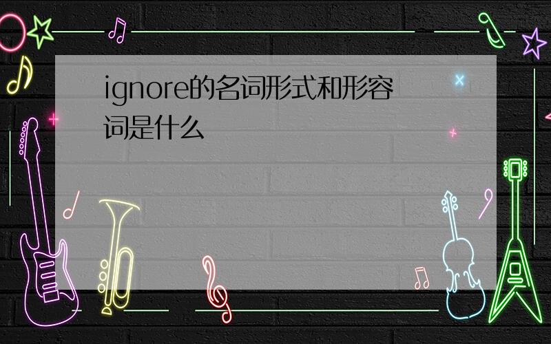 ignore的名词形式和形容词是什么