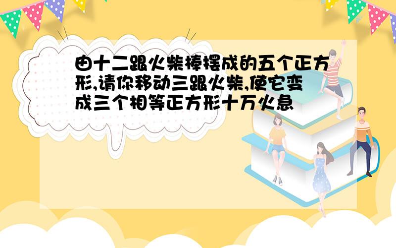 由十二跟火柴棒摆成的五个正方形,请你移动三跟火柴,使它变成三个相等正方形十万火急