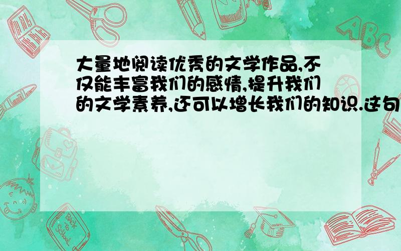 大量地阅读优秀的文学作品,不仅能丰富我们的感情,提升我们的文学素养,还可以增长我们的知识.这句话语大量地阅读优秀的文学作品,不仅能丰富我们的感情,提升我们的文学素养,还可以增长