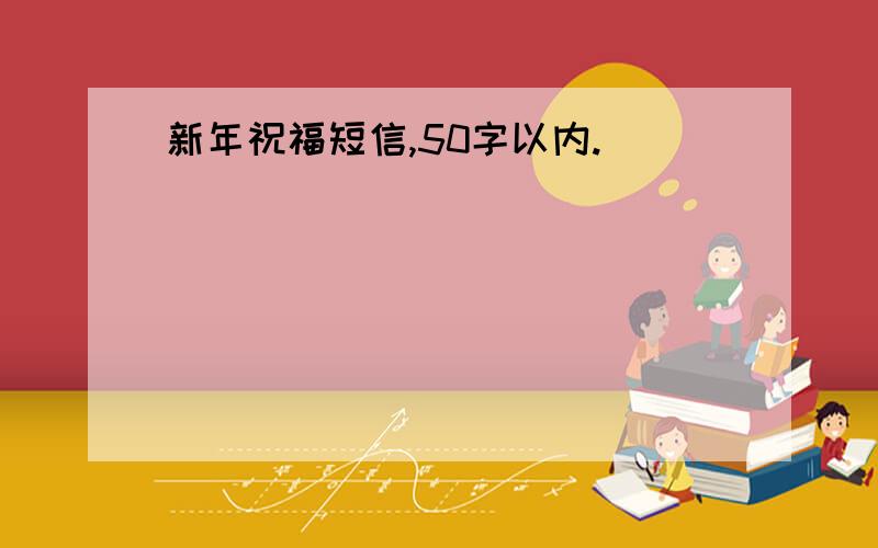 新年祝福短信,50字以内.