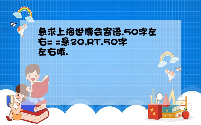 急求上海世博会寄语,50字左右= =悬20,RT.50字左右哦.