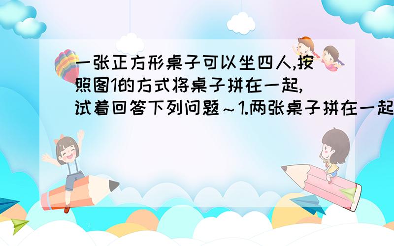 一张正方形桌子可以坐四人,按照图1的方式将桌子拼在一起,试着回答下列问题～1.两张桌子拼在一起,一张正方形桌子可以坐四人,按照图1的方式将桌子拼在一起,试着回答下列问题～1.两张桌