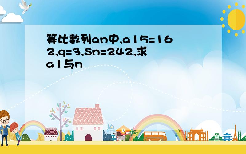 等比数列an中,a15=162,q=3,Sn=242,求a1与n