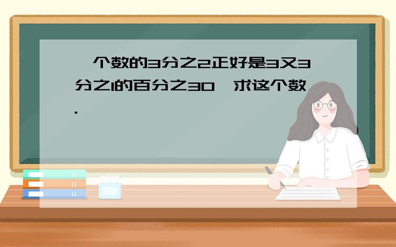 一个数的3分之2正好是3又3分之1的百分之30,求这个数.