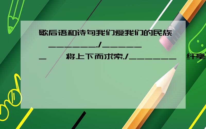 歇后语和诗句我们爱我们的民族,______./______,吾将上下而求索./______,纤毫必偿,______,时刻不易./一夜五更,半夜二更有半,______./______,白帝城边古木稀./诸葛亮草船借箭——______./一提起这几年的