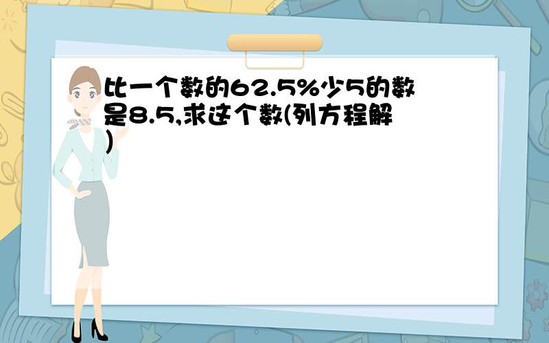 比一个数的62.5%少5的数是8.5,求这个数(列方程解）