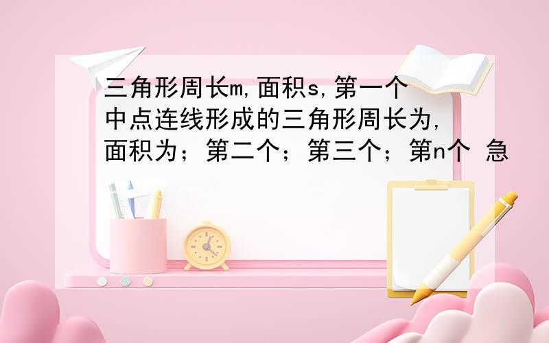 三角形周长m,面积s,第一个中点连线形成的三角形周长为,面积为；第二个；第三个；第n个 急