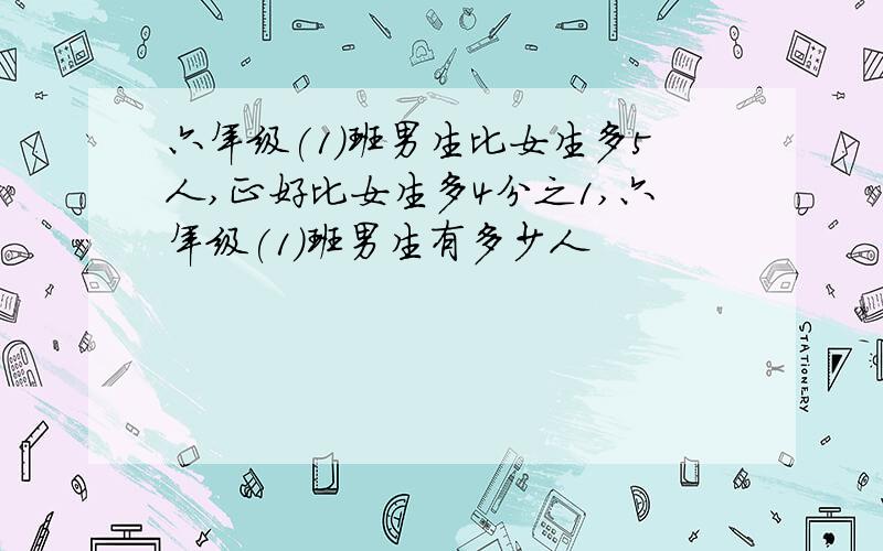 六年级(1)班男生比女生多5人,正好比女生多4分之1,六年级(1)班男生有多少人