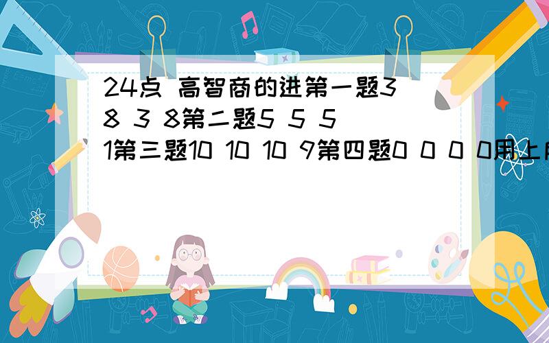 24点 高智商的进第一题3 8 3 8第二题5 5 5 1第三题10 10 10 9第四题0 0 0 0用上所有数学符号