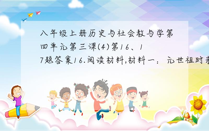 八年级上册历史与社会教与学第四单元第三课(4)第16、17题答案16.阅读材料,材料一：元世祖时来到中国的一位意大利旅行家,在自己的书中对当时的大都曾有过这样的描述：“郭中所居者,有各