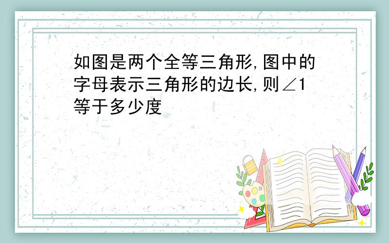 如图是两个全等三角形,图中的字母表示三角形的边长,则∠1等于多少度