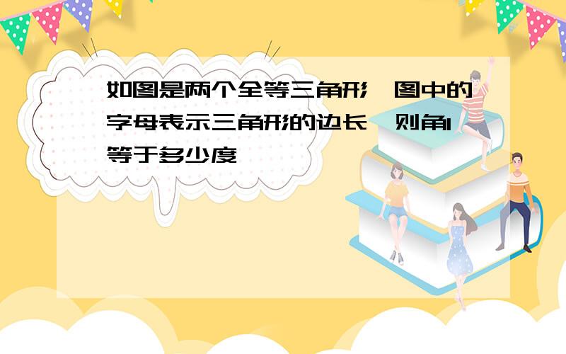 如图是两个全等三角形,图中的字母表示三角形的边长,则角1等于多少度