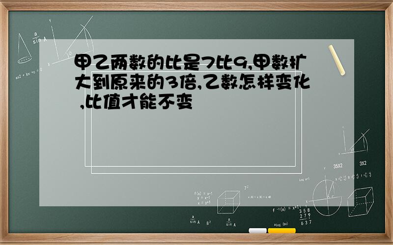 甲乙两数的比是7比9,甲数扩大到原来的3倍,乙数怎样变化 ,比值才能不变