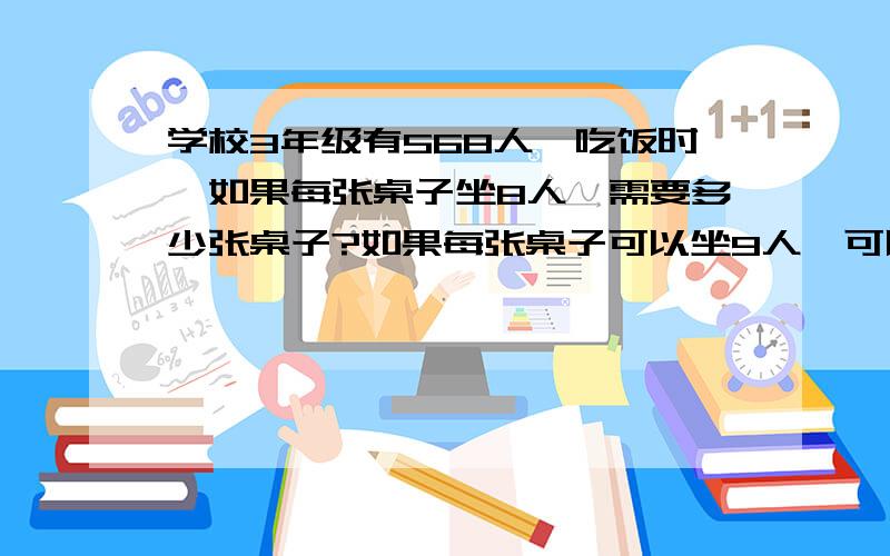 学校3年级有568人,吃饭时,如果每张桌子坐8人,需要多少张桌子?如果每张桌子可以坐9人,可以少多少张?