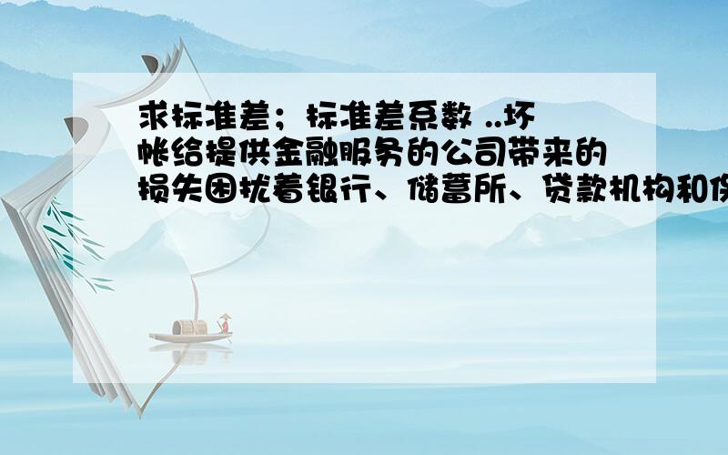 求标准差；标准差系数 ..坏帐给提供金融服务的公司带来的损失困扰着银行、储蓄所、贷款机构和保险公司.下列数据是一个银行的贷款损失（单位百万）：（6分）7 2 3 6 3 3确定其方差；求标