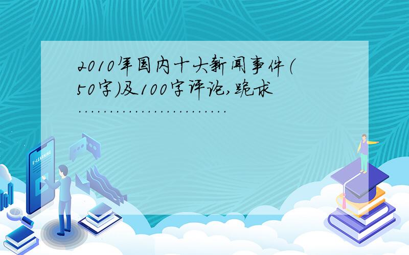 2010年国内十大新闻事件（50字）及100字评论,跪求……………………