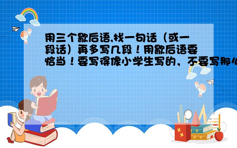 用三个歇后语,找一句话（或一段话）再多写几段！用歇后语要恰当！要写得像小学生写的，不要写那么深奥！