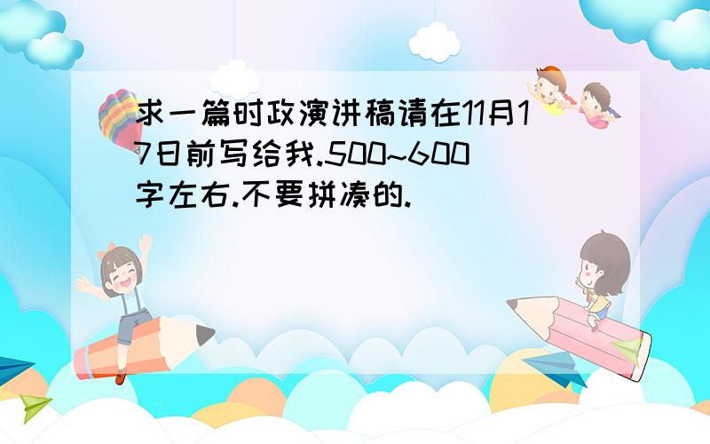 求一篇时政演讲稿请在11月17日前写给我.500~600字左右.不要拼凑的.